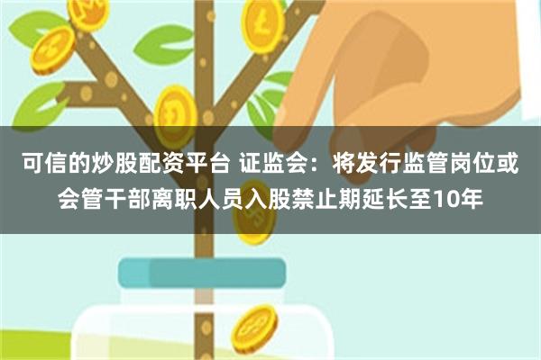 可信的炒股配资平台 证监会：将发行监管岗位或会管干部离职人员入股禁止期延长至10年