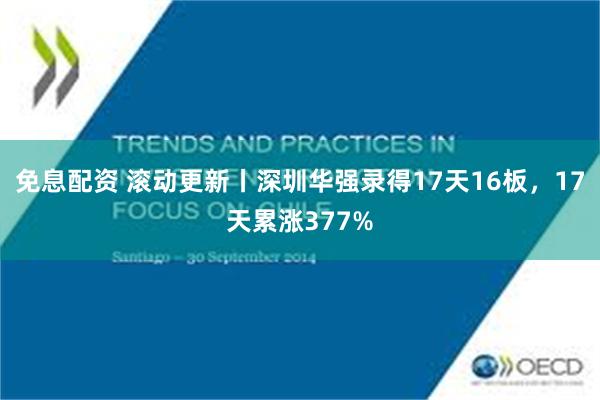 免息配资 滚动更新丨深圳华强录得17天16板，17天累涨377%