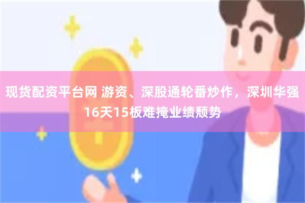 现货配资平台网 游资、深股通轮番炒作，深圳华强16天15板难掩业绩颓势