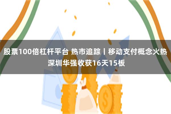 股票100倍杠杆平台 热市追踪丨移动支付概念火热 深圳华强收获16天15板