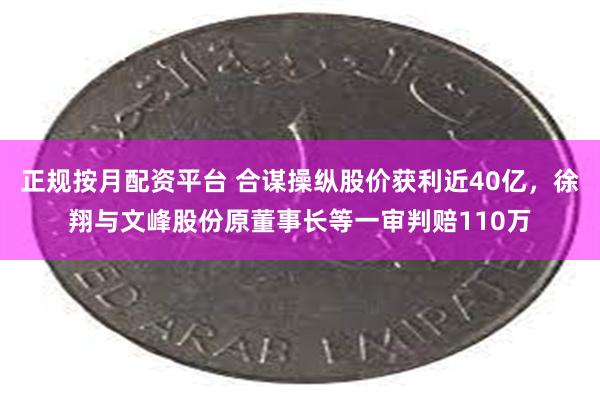 正规按月配资平台 合谋操纵股价获利近40亿，徐翔与文峰股份原董事长等一审判赔110万