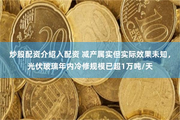 炒股配资介绍入配资 减产属实但实际效果未知，光伏玻璃年内冷修规模已超1万吨/天