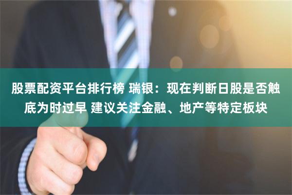 股票配资平台排行榜 瑞银：现在判断日股是否触底为时过早 建议关注金融、地产等特定板块