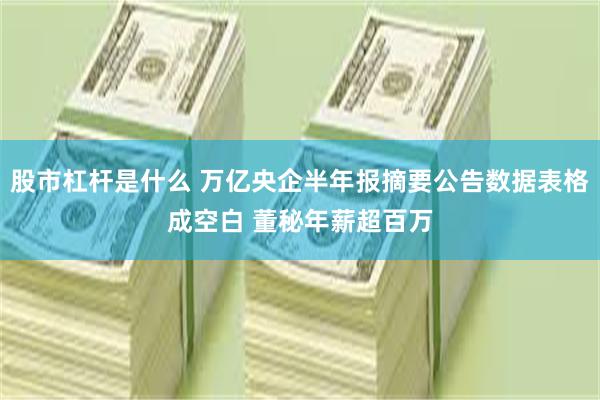 股市杠杆是什么 万亿央企半年报摘要公告数据表格成空白 董秘年薪超百万