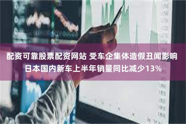 配资可靠股票配资网站 受车企集体造假丑闻影响 日本国内新车上半年销量同比减少13%