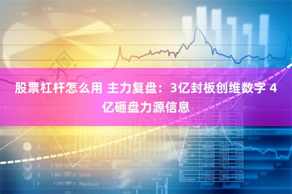 股票杠杆怎么用 主力复盘：3亿封板创维数字 4亿砸盘力源信息