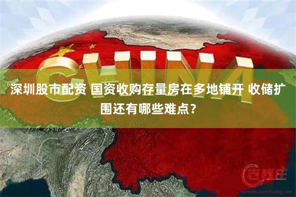 深圳股市配资 国资收购存量房在多地铺开 收储扩围还有哪些难点？