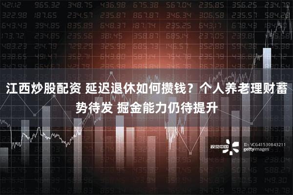 江西炒股配资 延迟退休如何攒钱？个人养老理财蓄势待发 掘金能力仍待提升