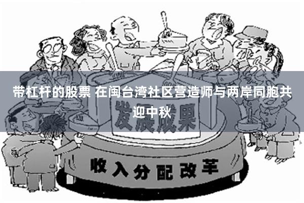 带杠杆的股票 在闽台湾社区营造师与两岸同胞共迎中秋