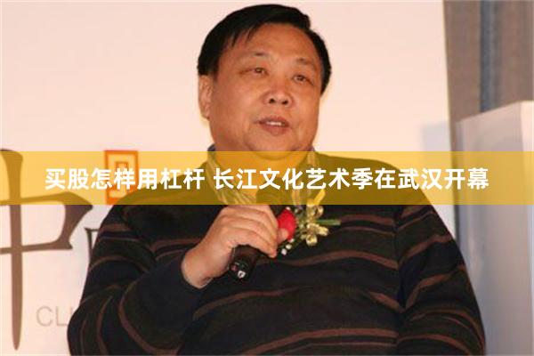 买股怎样用杠杆 长江文化艺术季在武汉开幕