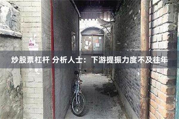 炒股票杠杆 分析人士：下游提振力度不及往年