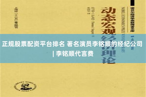 正规股票配资平台排名 著名演员李铭顺的经纪公司 | 李铭顺代言费