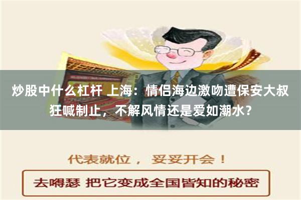 炒股中什么杠杆 上海：情侣海边激吻遭保安大叔狂喊制止，不解风情还是爱如潮水？