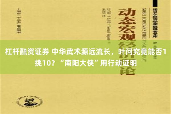 杠杆融资证券 中华武术源远流长，叶问究竟能否1挑10？“南阳大侠”用行动证明