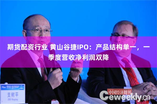 期货配资行业 黄山谷捷IPO：产品结构单一，一季度营收净利润双降