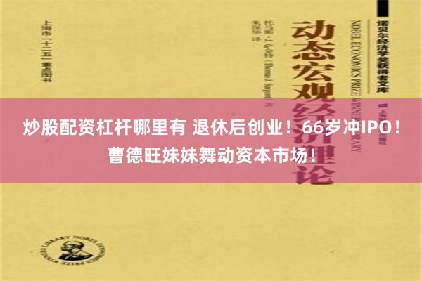 炒股配资杠杆哪里有 退休后创业！66岁冲IPO！曹德旺妹妹舞动资本市场！