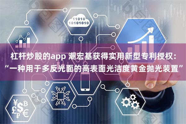 杠杆炒股的app 潮宏基获得实用新型专利授权：“一种用于多反光面的高表面光洁度黄金抛光装置”