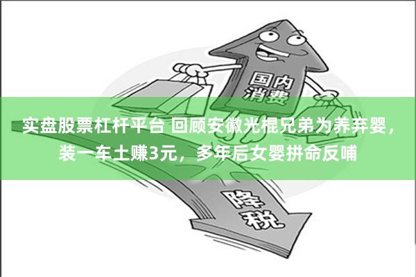 实盘股票杠杆平台 回顾安徽光棍兄弟为养弃婴，装一车土赚3元，多年后女婴拼命反哺