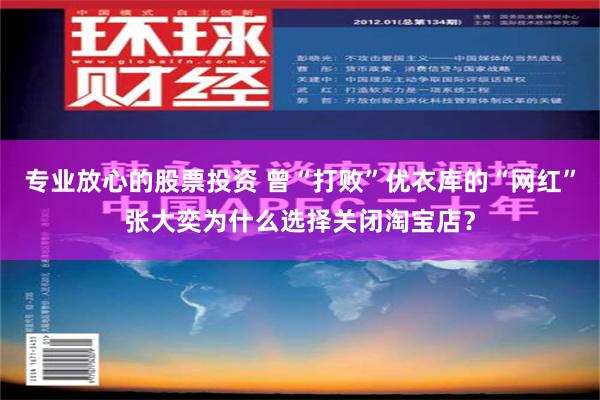 专业放心的股票投资 曾“打败”优衣库的“网红”张大奕为什么选择关闭淘宝店？