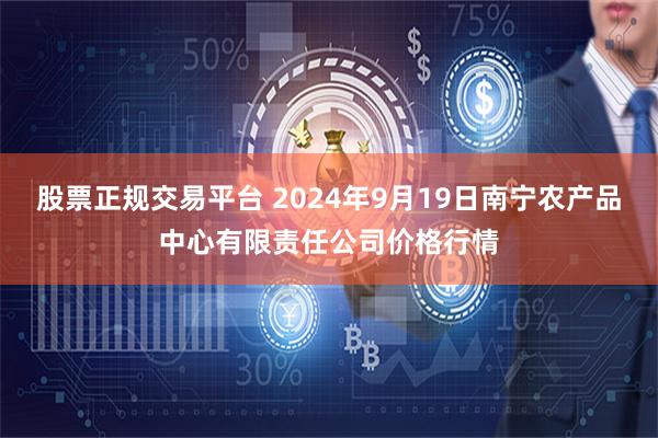 股票正规交易平台 2024年9月19日南宁农产品中心有限责任公司价格行情