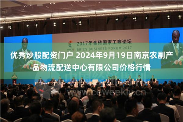 优秀炒股配资门户 2024年9月19日南京农副产品物流配送中心有限公司价格行情