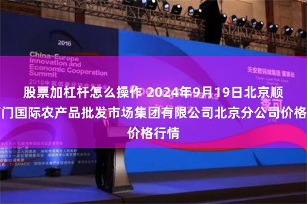 股票加杠杆怎么操作 2024年9月19日北京顺鑫石门国际农产品批发市场集团有限公司北京分公司价格行情