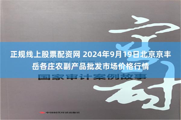 正规线上股票配资网 2024年9月19日北京京丰岳各庄农副产品批发市场价格行情