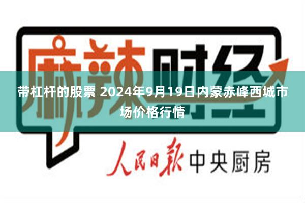 带杠杆的股票 2024年9月19日内蒙赤峰西城市场价格行情