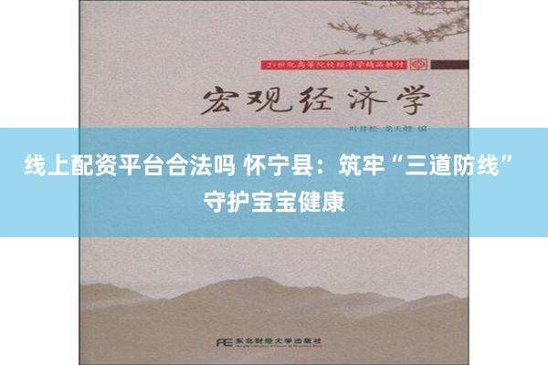 线上配资平台合法吗 怀宁县：筑牢“三道防线” 守护宝宝健康