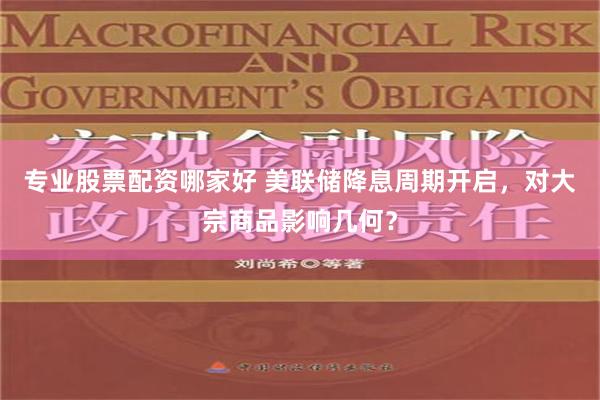 专业股票配资哪家好 美联储降息周期开启，对大宗商品影响几何？