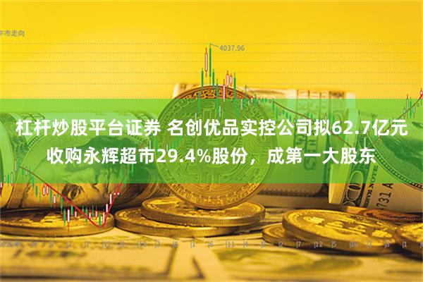 杠杆炒股平台证券 名创优品实控公司拟62.7亿元收购永辉超市29.4%股份，成第一大股东