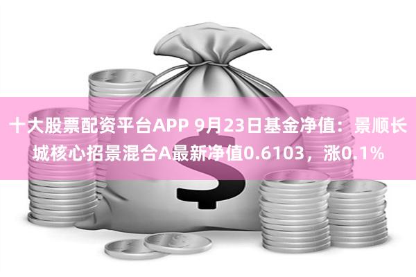 十大股票配资平台APP 9月23日基金净值：景顺长城核心招景混合A最新净值0.6103，涨0.1%