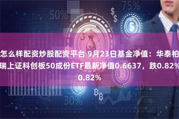 怎么样配资炒股配资平台 9月23日基金净值：华泰柏瑞上证科创板50成份ETF最新净值0.6637，跌0.82%