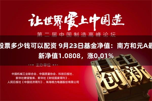 股票多少钱可以配资 9月23日基金净值：南方和元A最新净值1.0808，涨0.01%