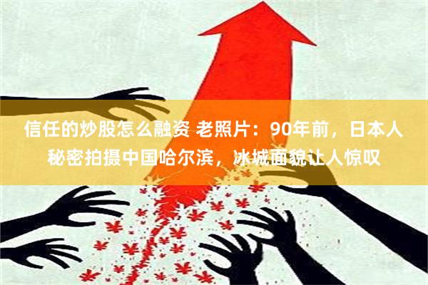 信任的炒股怎么融资 老照片：90年前，日本人秘密拍摄中国哈尔滨，冰城面貌让人惊叹