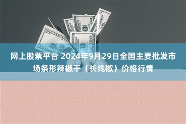 网上股票平台 2024年9月29日全国主要批发市场条形辣椒干（长线椒）价格行情