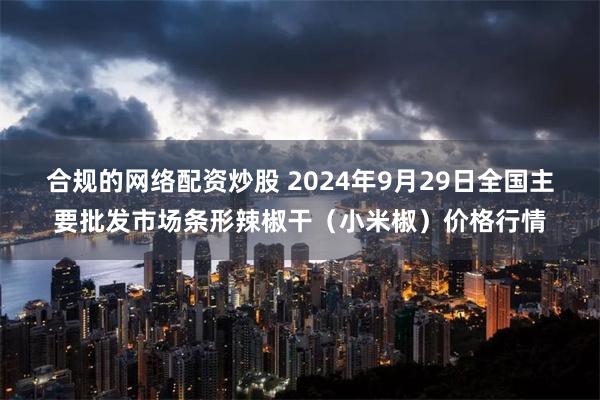 合规的网络配资炒股 2024年9月29日全国主要批发市场条形辣椒干（小米椒）价格行情