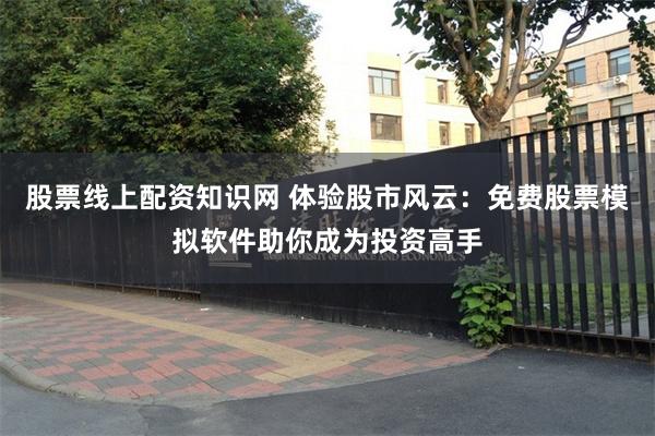 股票线上配资知识网 体验股市风云：免费股票模拟软件助你成为投资高手