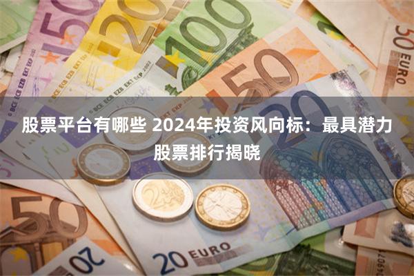 股票平台有哪些 2024年投资风向标：最具潜力股票排行揭晓