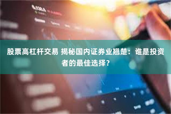 股票高杠杆交易 揭秘国内证券业翘楚：谁是投资者的最佳选择？