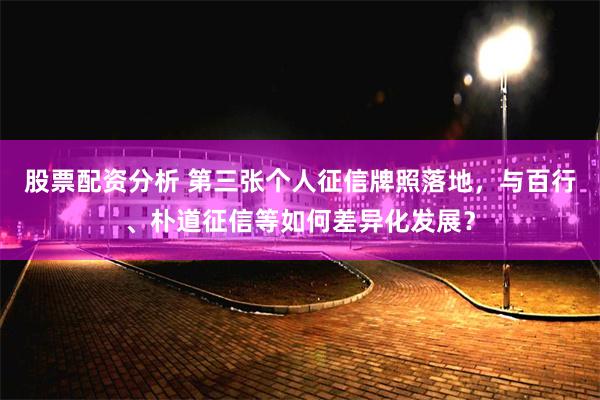 股票配资分析 第三张个人征信牌照落地，与百行、朴道征信等如何差异化发展？