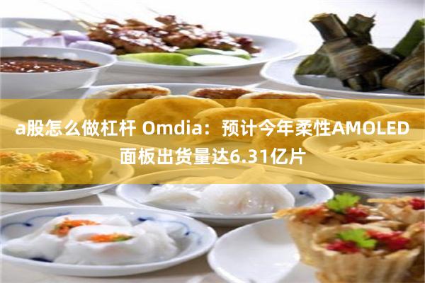 a股怎么做杠杆 Omdia：预计今年柔性AMOLED面板出货量达6.31亿片