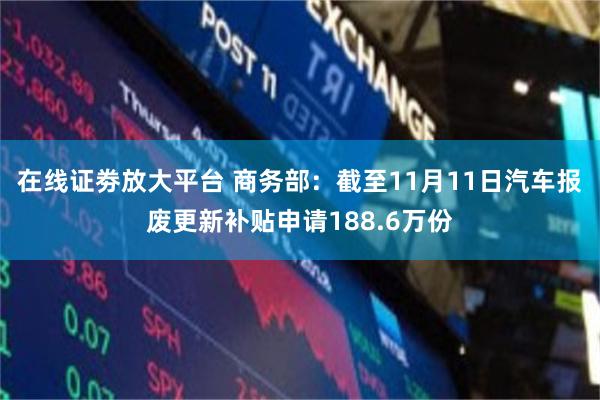 在线证劵放大平台 商务部：截至11月11日汽车报废更新补贴申请188.6万份