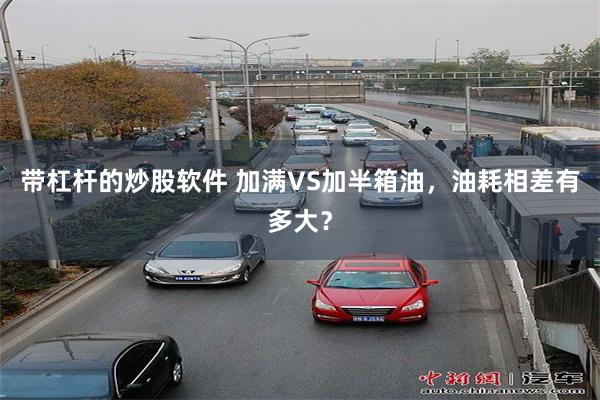 带杠杆的炒股软件 加满VS加半箱油，油耗相差有多大？