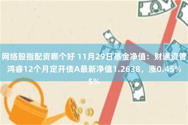 网络股指配资哪个好 11月29日基金净值：财通资管鸿睿12个月定开债A最新净值1.2638，涨0.45%