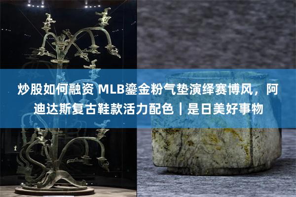 炒股如何融资 MLB鎏金粉气垫演绎赛博风，阿迪达斯复古鞋款活力配色｜是日美好事物