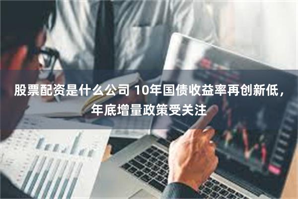 股票配资是什么公司 10年国债收益率再创新低，年底增量政策受关注