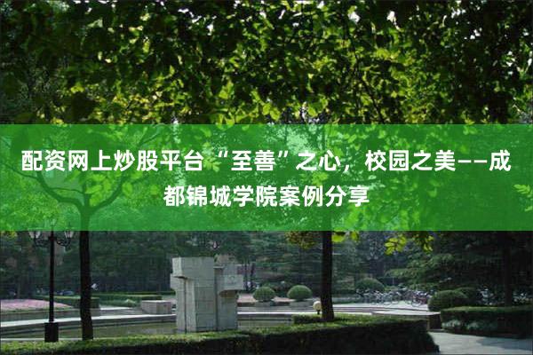 配资网上炒股平台 “至善”之心，校园之美——成都锦城学院案例分享