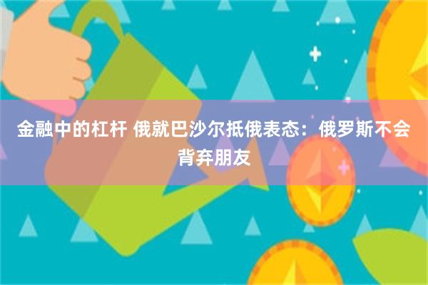 金融中的杠杆 俄就巴沙尔抵俄表态：俄罗斯不会背弃朋友