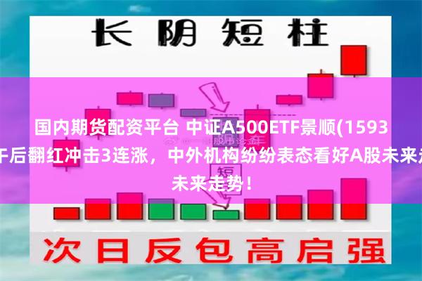 国内期货配资平台 中证A500ETF景顺(159353)午后翻红冲击3连涨，中外机构纷纷表态看好A股未来走势！